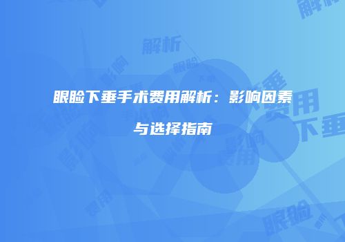 眼睑下垂手术费用解析：影响因素与选择指南