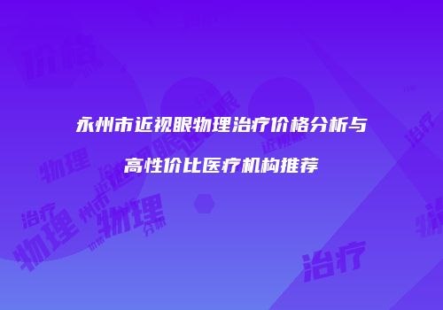 永州市近视眼物理治疗价格分析与高性价比医疗机构推荐