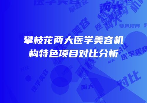攀枝花两大医学美容机构特色项目对比分析
