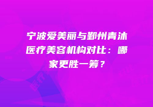 宁波爱美丽与鄞州青沐医疗美容机构对比：哪家更胜一筹？