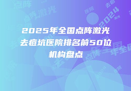 2025年全国点阵激光去痘坑医院排名前50位机构盘点
