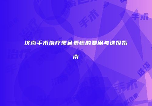 济南手术治疗黑色素痣的费用与选择指南