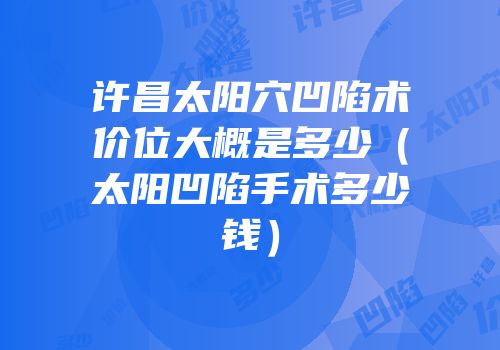 许昌太阳穴凹陷术价位大概是多少（太阳凹陷手术多少钱）