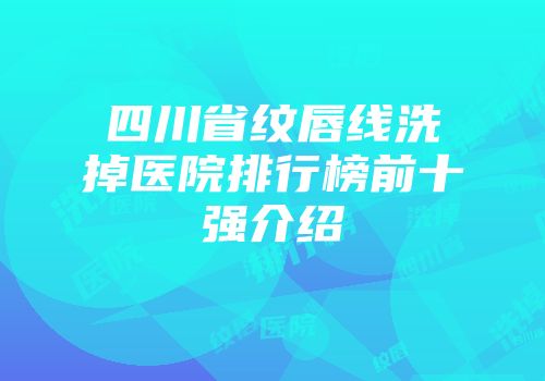 四川省纹唇线洗掉医院排行榜前十强介绍