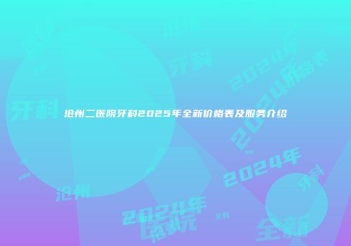 沧州二医院牙科2025年全新价格表及服务介绍