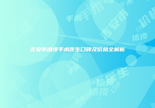 吉安市植皮手术医生口碑及价格全解析