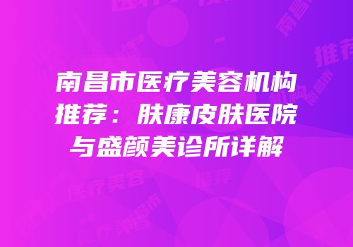 南昌市医疗美容机构推荐：肤康皮肤医院与盛颜美诊所详解