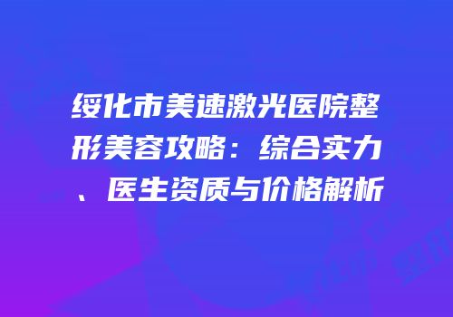 绥化市美速激光医院整形美容攻略：综合实力、医生资质与价格解析