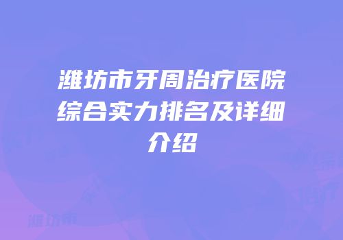 潍坊市牙周治疗医院综合实力排名及详细介绍