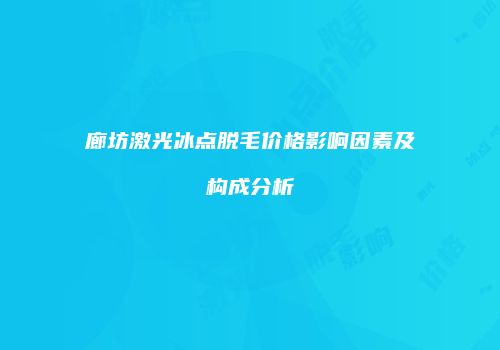 廊坊激光冰点脱毛价格影响因素及构成分析