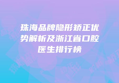 珠海品牌隐形矫正优势解析及浙江省口腔医生排行榜