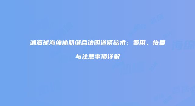 湘潭球海绵体肌缝合法阴道紧缩术：费用、恢复与注意事项详解