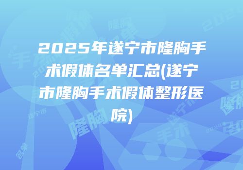 2025年遂宁市隆胸手术假体名单汇总(遂宁市隆胸手术假体整形医院)