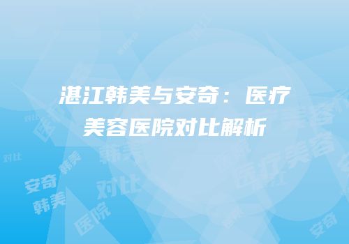 湛江韩美与安奇：医疗美容医院对比解析
