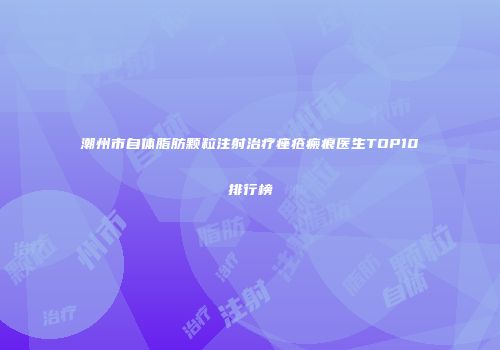 潮州市自体脂肪颗粒注射治疗痤疮瘢痕医生TOP10排行榜