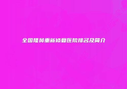 全国隆鼻重新修复医院排名及简介