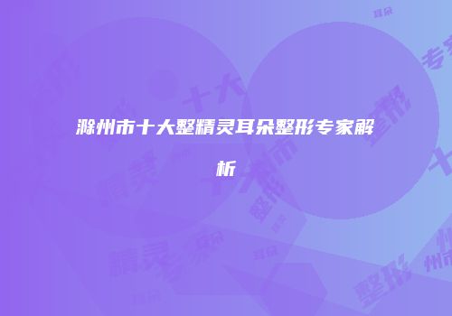滁州市十大整精灵耳朵整形专家解析