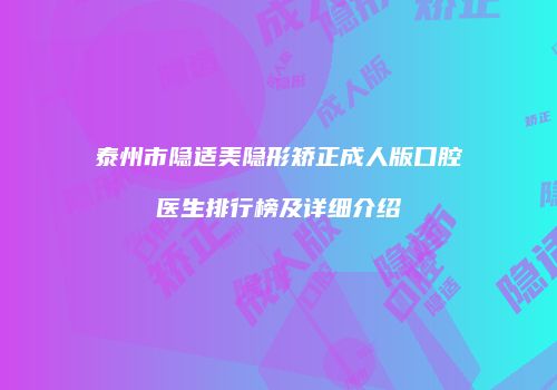 泰州市隐适美隐形矫正成人版口腔医生排行榜及详细介绍