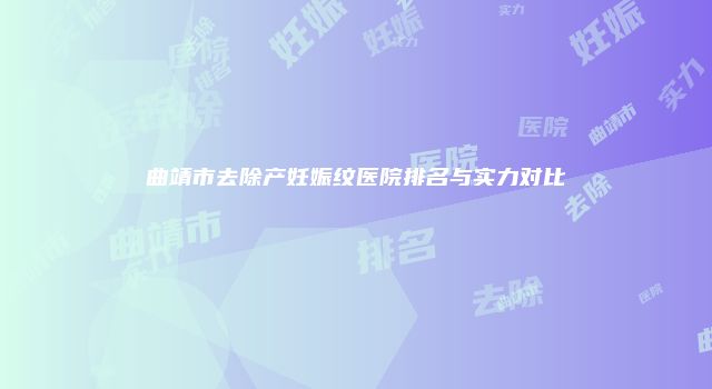 曲靖市去除产妊娠纹医院排名与实力对比