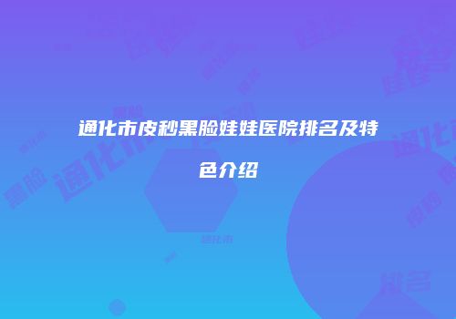 通化市皮秒黑脸娃娃医院排名及特色介绍