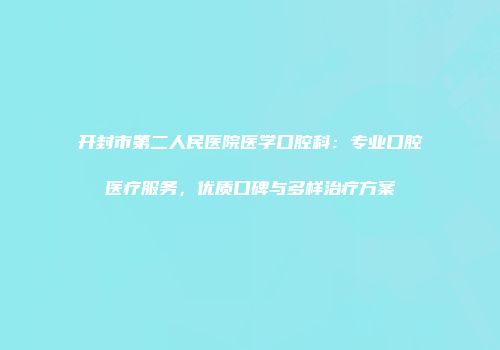 开封市第二人民医院医学口腔科：专业口腔医疗服务，优质口碑与多样治疗方案
