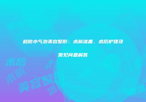 超微小气泡美容整形：术前准备、术后护理及常见问题解答