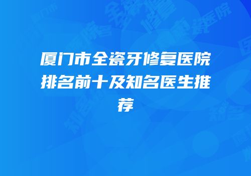 厦门市全瓷牙修复医院排名前十及知名医生推荐