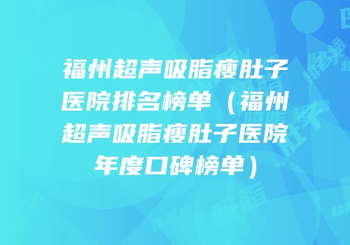 福州超声吸脂瘦肚子医院排名榜单（福州超声吸脂瘦肚子医院年度口碑榜单）