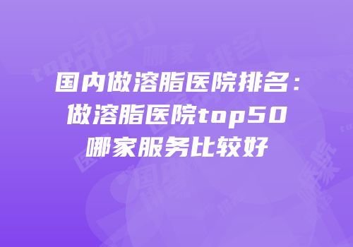 国内做溶脂医院排名：做溶脂医院top50哪家服务比较好