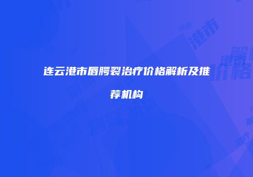 连云港市唇腭裂治疗价格解析及推荐机构