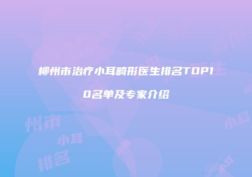 柳州市治疗小耳畸形医生排名TOP10名单及专家介绍