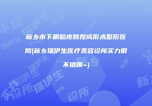 新乡市下眼睑皮肤捏成形术整形医院(新乡瑞伊生医疗美容诊所实力很不错哦~)