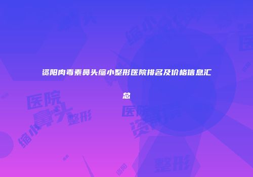 资阳肉毒素鼻头缩小整形医院排名及价格信息汇总