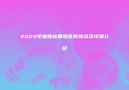 2025年度除祛眼袋医院排名及详细介绍