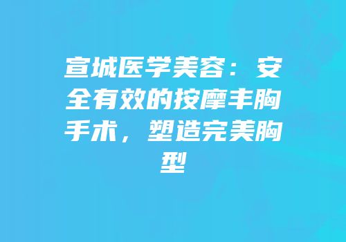 宣城医学美容：安全有效的按摩丰胸手术，塑造完美胸型