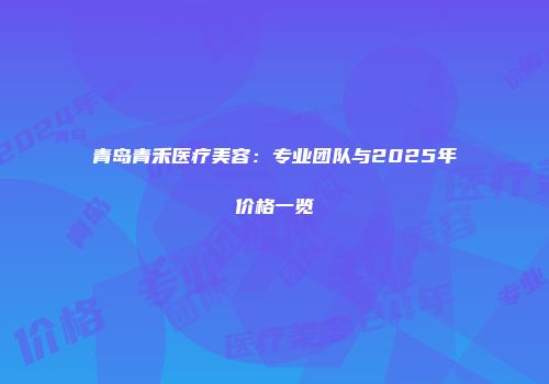 青岛青禾医疗美容：专业团队与2025年价格一览
