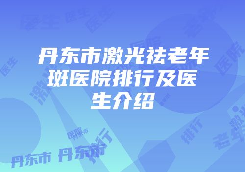 丹东市激光祛老年斑医院排行及医生介绍