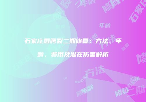 石家庄唇腭裂二期修复：方法、年龄、费用及潜在伤害解析