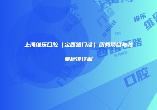 上海维乐口腔（定西路门诊）服务项目与收费标准详解