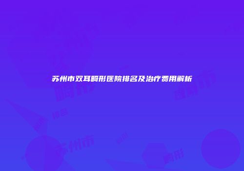 苏州市双耳畸形医院排名及治疗费用解析