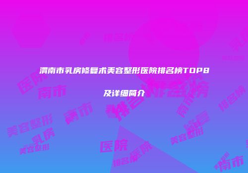 渭南市乳房修复术美容整形医院排名榜TOP8及详细简介