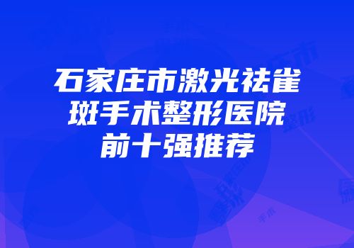 石家庄市激光祛雀斑手术整形医院前十强推荐