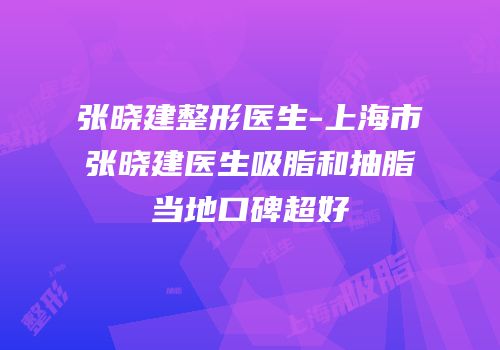 张晓建整形医生-上海市张晓建医生吸脂和抽脂当地口碑超好