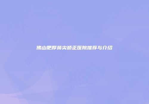 佛山肥厚鼻尖矫正医院推荐与介绍