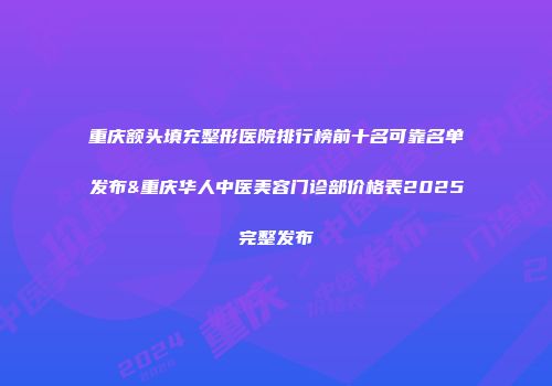 重庆额头填充整形医院排行榜前十名可靠名单发布&重庆华人中医美容门诊部价格表2025完整发布