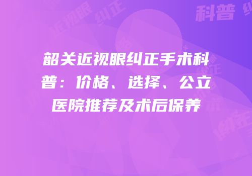 韶关近视眼纠正手术科普：价格、选择、公立医院推荐及术后保养
