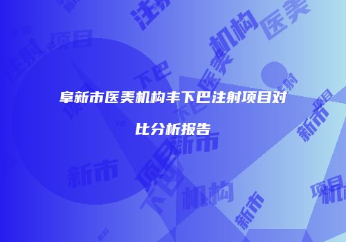 阜新市医美机构丰下巴注射项目对比分析报告