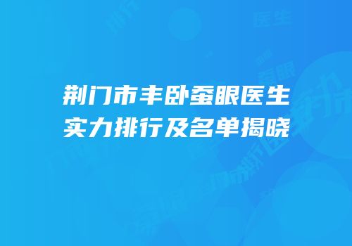 荆门市丰卧蚕眼医生实力排行及名单揭晓