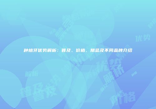 种植牙优势解析：普及、价格、禁忌及不同品牌介绍
