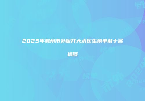 2025年滁州市外眦开大术医生榜单前十名揭晓